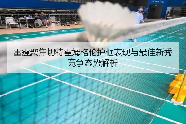 雷霆聚焦切特霍姆格伦护框表现与最佳新秀竞争态势解析