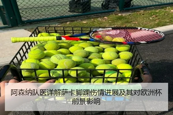 阿森纳队医详解萨卡脚踝伤情进展及其对欧洲杯前景影响