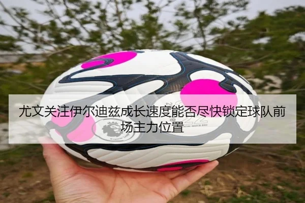 尤文关注伊尔迪兹成长速度能否尽快锁定球队前场主力位置