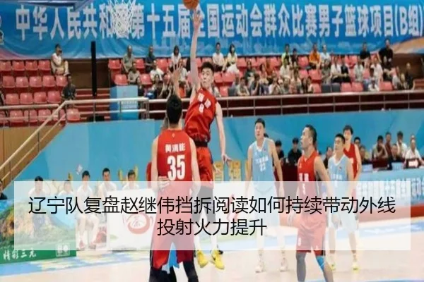 辽宁队复盘赵继伟挡拆阅读如何持续带动外线投射火力提升