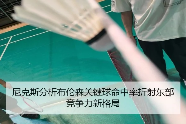尼克斯分析布伦森关键球命中率折射东部竞争力新格局