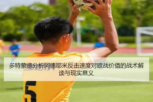 多特蒙德分析阿德耶米反击速度对欧战价值的战术解读与现实意义