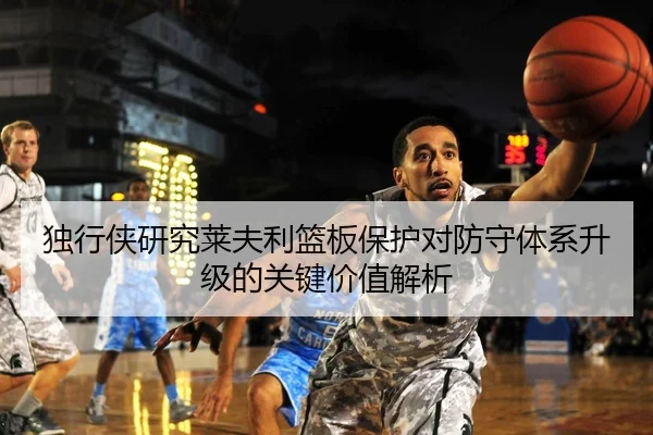 独行侠研究莱夫利篮板保护对防守体系升级的关键价值解析