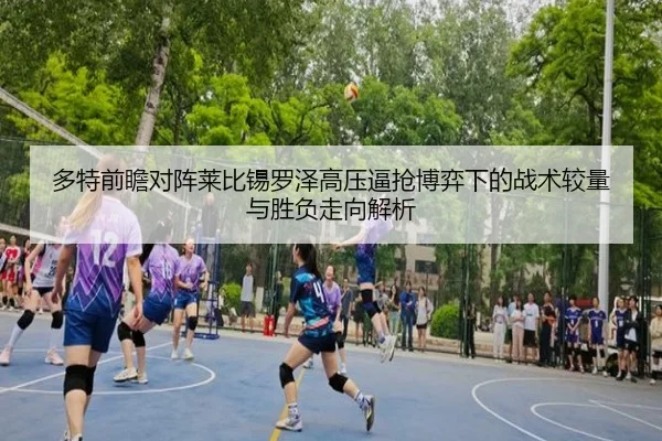多特前瞻对阵莱比锡罗泽高压逼抢博弈下的战术较量与胜负走向解析