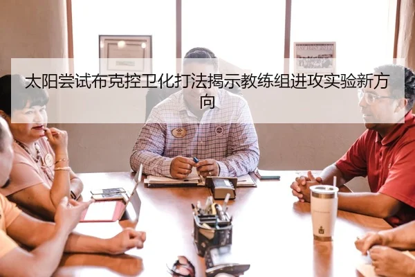 太阳尝试布克控卫化打法揭示教练组进攻实验新方向