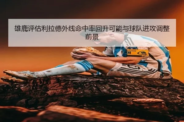 雄鹿评估利拉德外线命中率回升可能与球队进攻调整前景