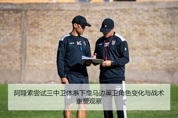 阿隆索尝试三中卫体系下皇马边翼卫角色变化与战术重塑观察